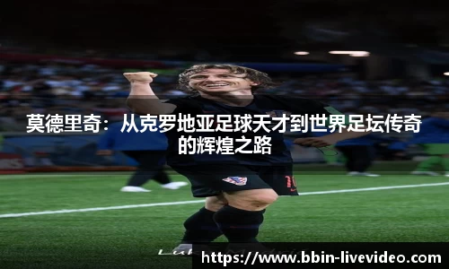 莫德里奇：从克罗地亚足球天才到世界足坛传奇的辉煌之路